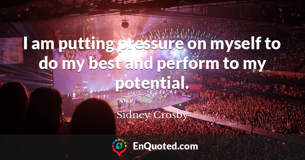 I am putting pressure on myself to do my best and perform to my potential.