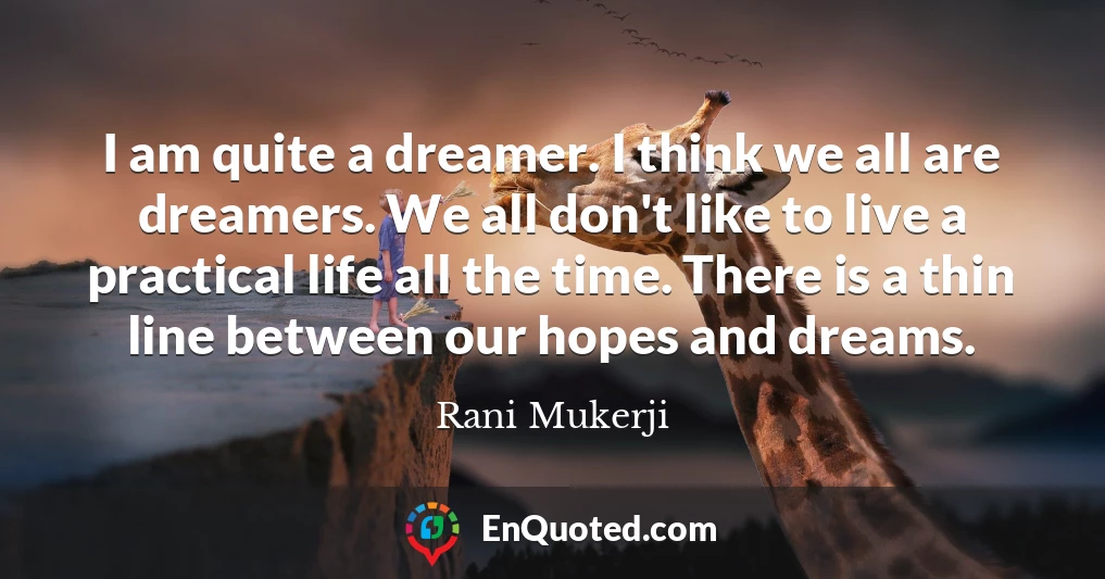 I am quite a dreamer. I think we all are dreamers. We all don't like to live a practical life all the time. There is a thin line between our hopes and dreams.