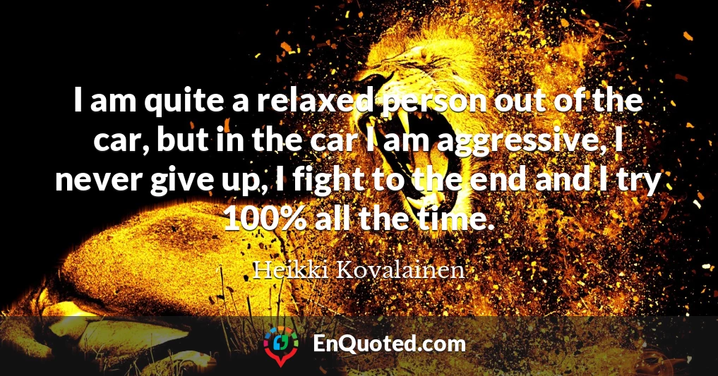 I am quite a relaxed person out of the car, but in the car I am aggressive, I never give up, I fight to the end and I try 100% all the time.