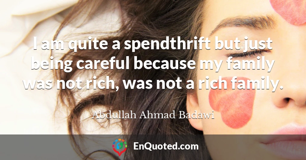 I am quite a spendthrift but just being careful because my family was not rich, was not a rich family.
