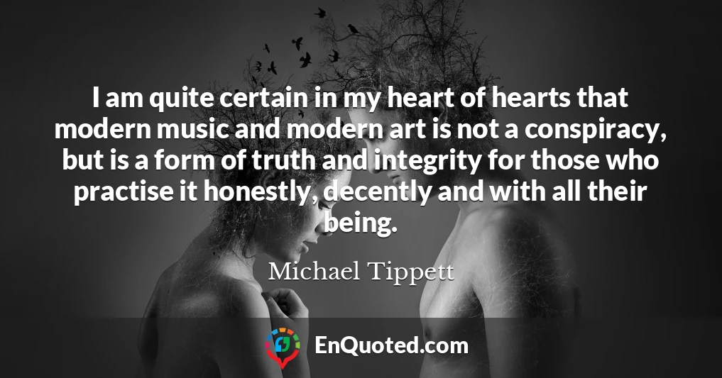 I am quite certain in my heart of hearts that modern music and modern art is not a conspiracy, but is a form of truth and integrity for those who practise it honestly, decently and with all their being.