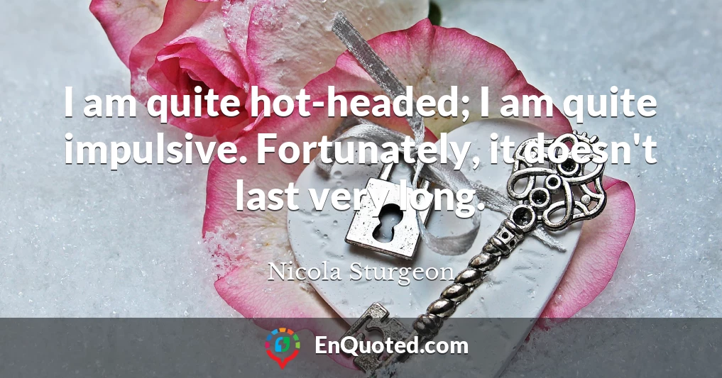 I am quite hot-headed; I am quite impulsive. Fortunately, it doesn't last very long.