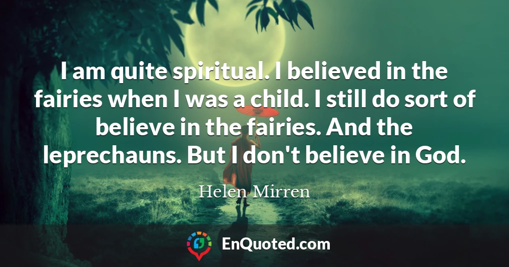 I am quite spiritual. I believed in the fairies when I was a child. I still do sort of believe in the fairies. And the leprechauns. But I don't believe in God.