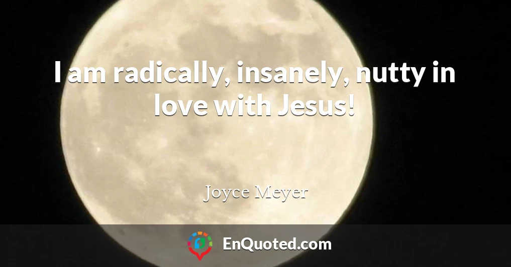 I am radically, insanely, nutty in love with Jesus!