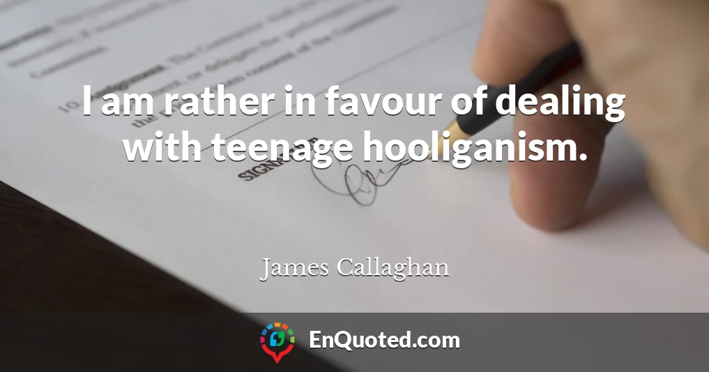 I am rather in favour of dealing with teenage hooliganism.