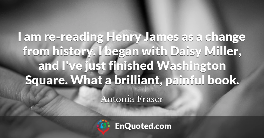 I am re-reading Henry James as a change from history. I began with Daisy Miller, and I've just finished Washington Square. What a brilliant, painful book.
