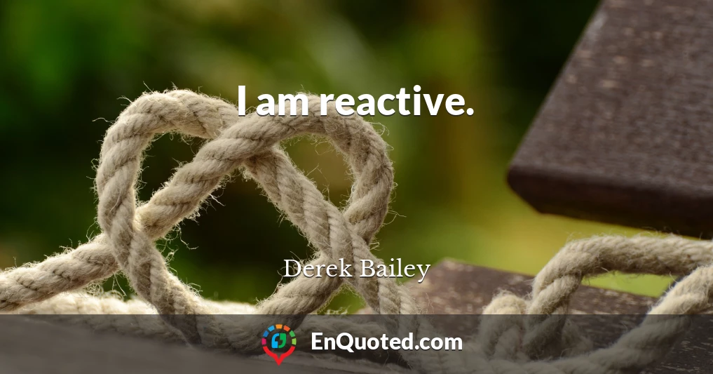 I am reactive.