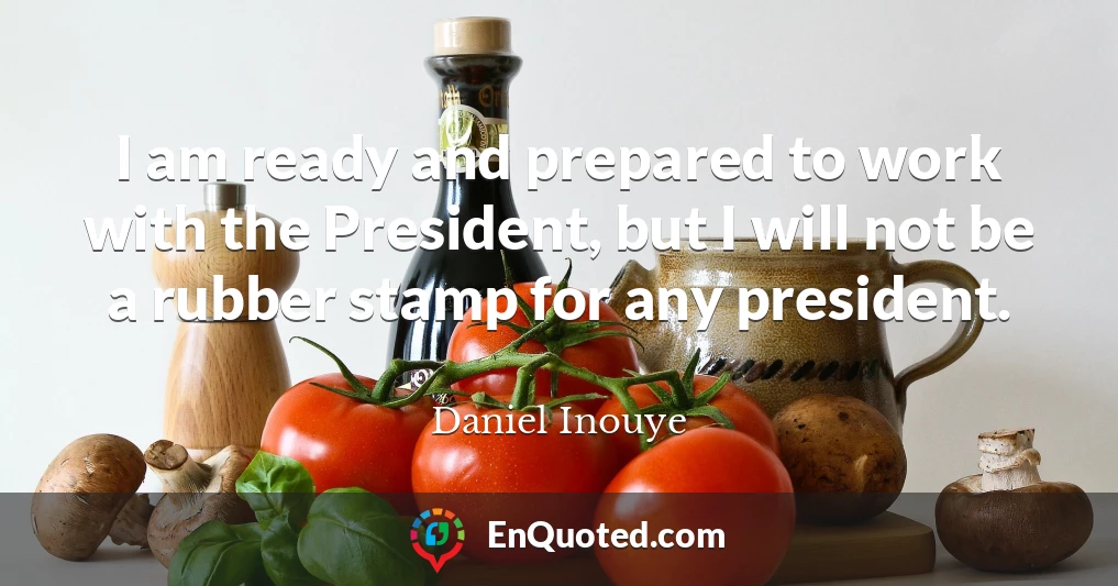 I am ready and prepared to work with the President, but I will not be a rubber stamp for any president.