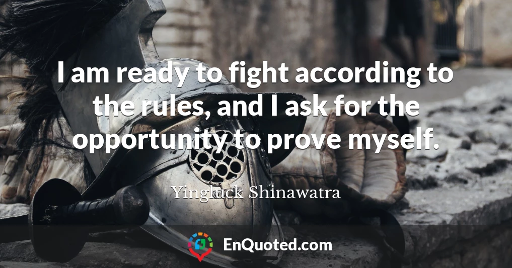 I am ready to fight according to the rules, and I ask for the opportunity to prove myself.