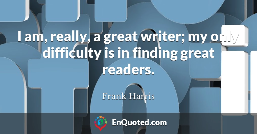 I am, really, a great writer; my only difficulty is in finding great readers.