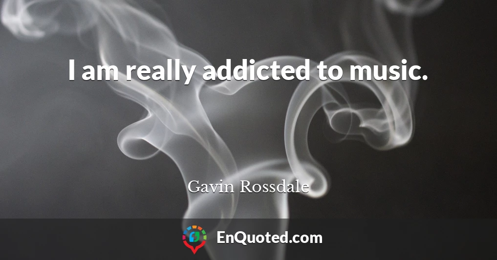 I am really addicted to music.