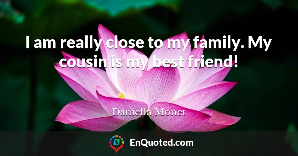I am really close to my family. My cousin is my best friend!