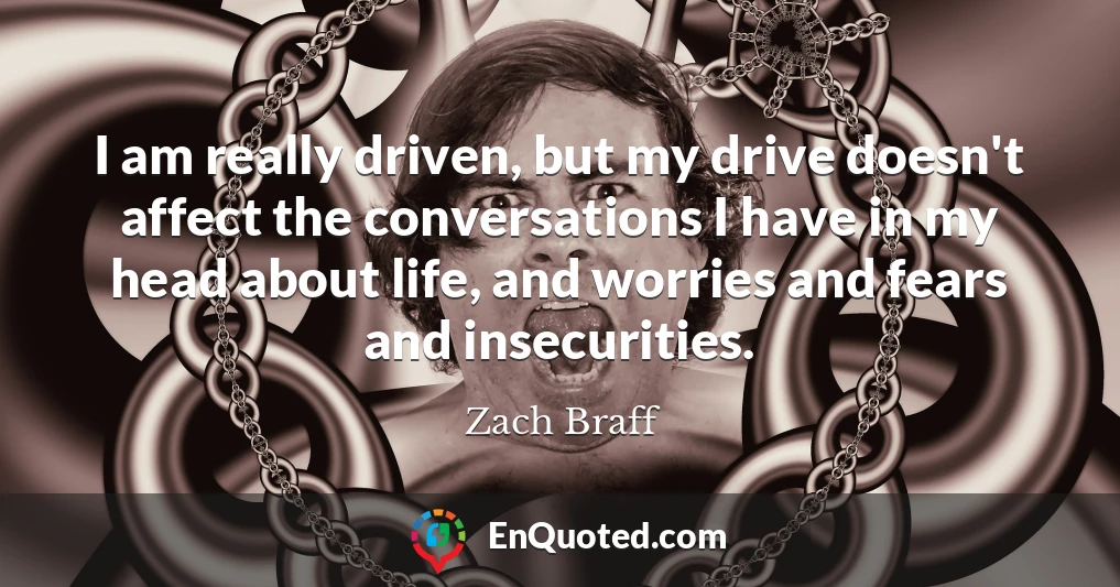 I am really driven, but my drive doesn't affect the conversations I have in my head about life, and worries and fears and insecurities.