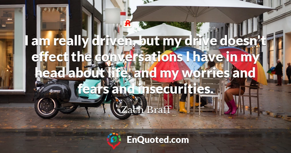 I am really driven, but my drive doesn't effect the conversations I have in my head about life, and my worries and fears and insecurities.