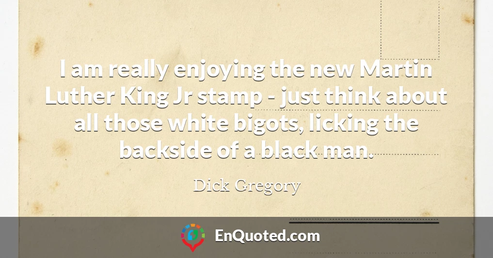 I am really enjoying the new Martin Luther King Jr stamp - just think about all those white bigots, licking the backside of a black man.