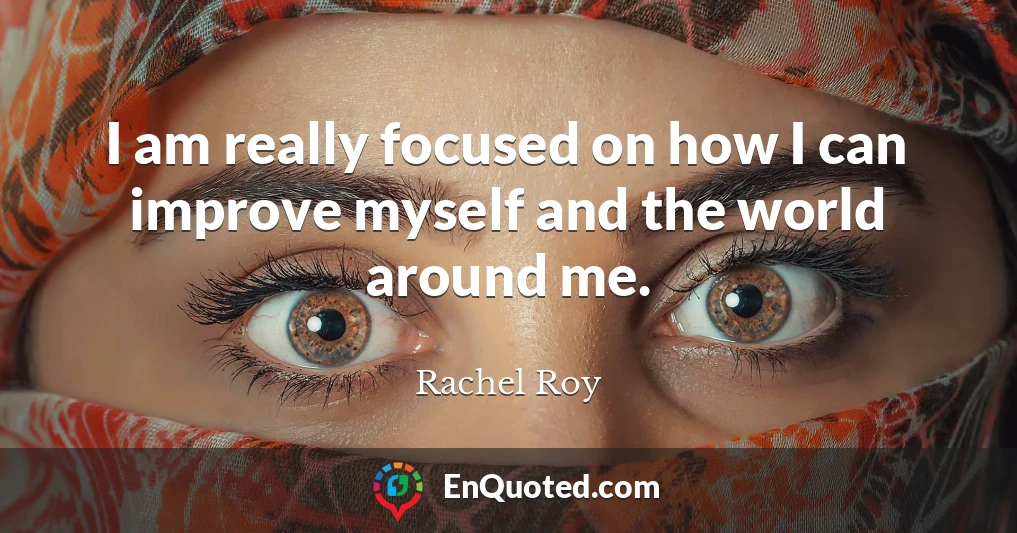 I am really focused on how I can improve myself and the world around me.