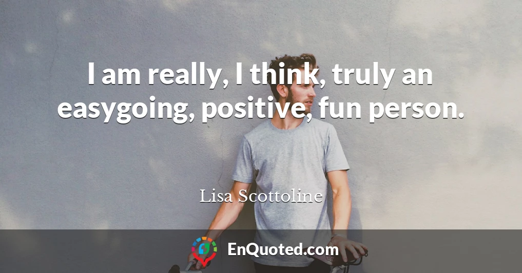 I am really, I think, truly an easygoing, positive, fun person.