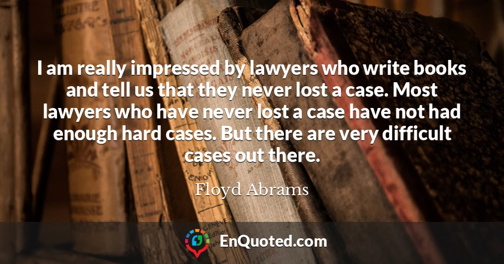 I am really impressed by lawyers who write books and tell us that they never lost a case. Most lawyers who have never lost a case have not had enough hard cases. But there are very difficult cases out there.