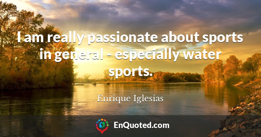 I am really passionate about sports in general - especially water sports.