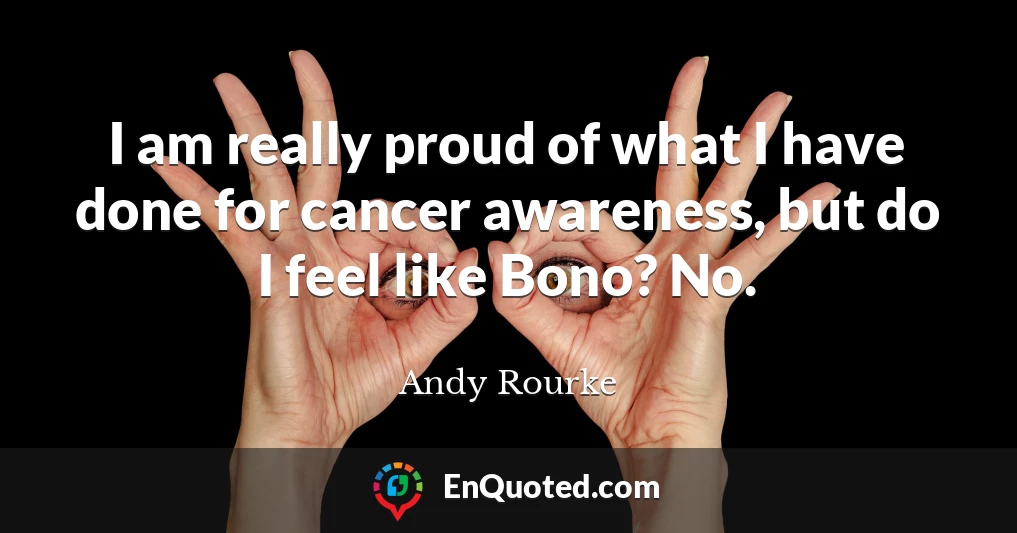 I am really proud of what I have done for cancer awareness, but do I feel like Bono? No.