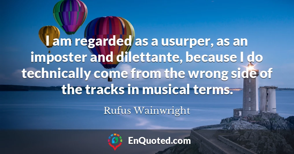 I am regarded as a usurper, as an imposter and dilettante, because I do technically come from the wrong side of the tracks in musical terms.