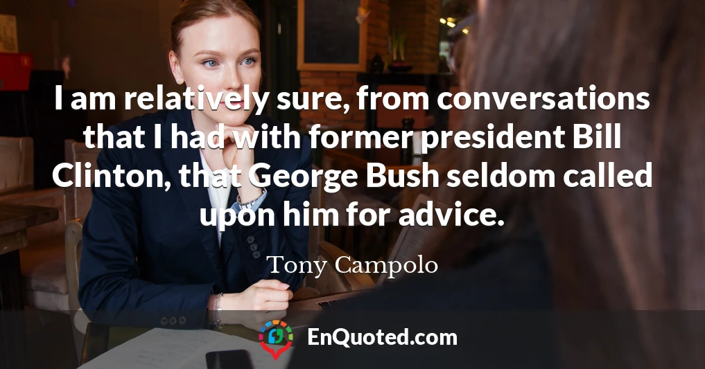 I am relatively sure, from conversations that I had with former president Bill Clinton, that George Bush seldom called upon him for advice.