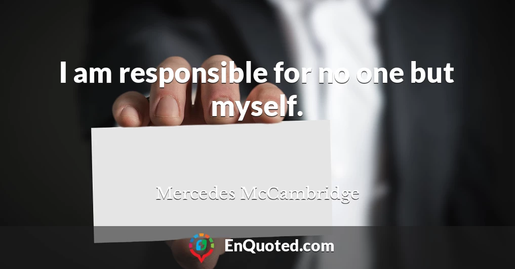 I am responsible for no one but myself.
