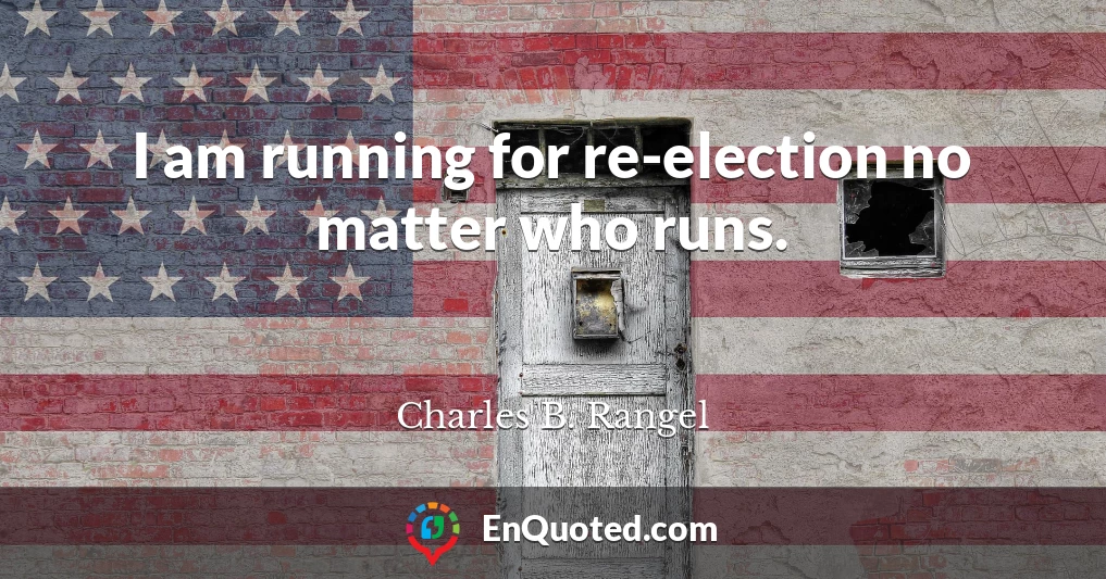 I am running for re-election no matter who runs.