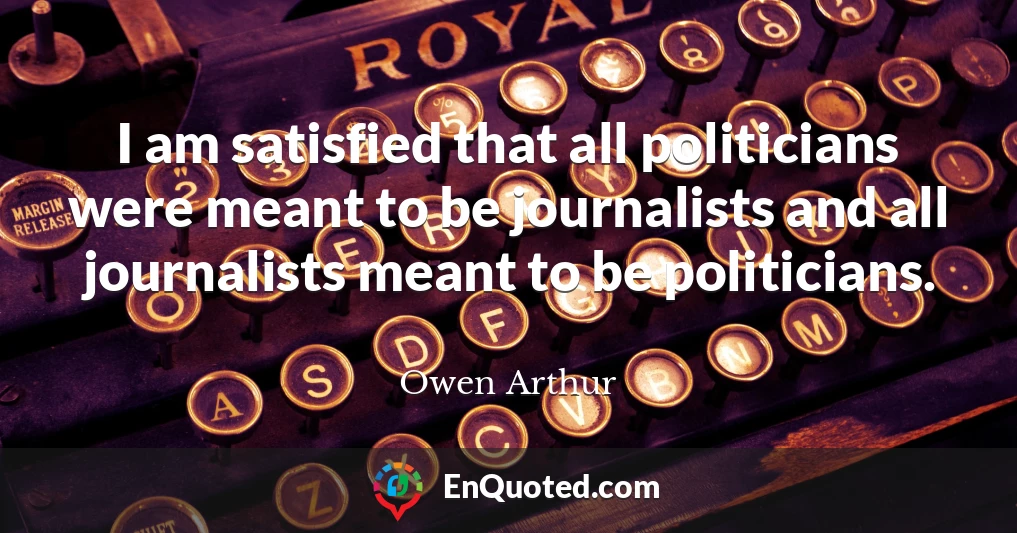 I am satisfied that all politicians were meant to be journalists and all journalists meant to be politicians.