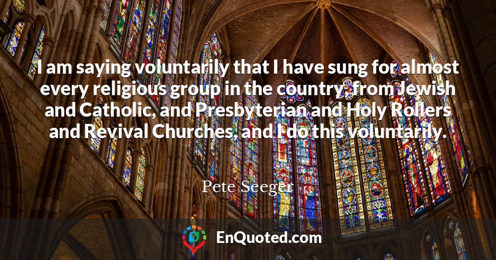 I am saying voluntarily that I have sung for almost every religious group in the country, from Jewish and Catholic, and Presbyterian and Holy Rollers and Revival Churches, and I do this voluntarily.