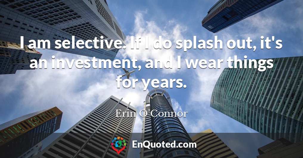 I am selective. If I do splash out, it's an investment, and I wear things for years.