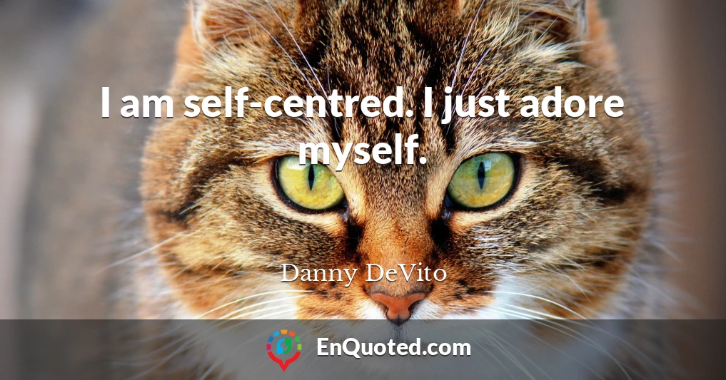 I am self-centred. I just adore myself.