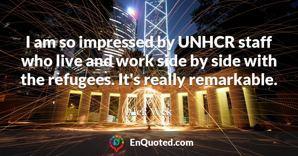I am so impressed by UNHCR staff who live and work side by side with the refugees. It's really remarkable.