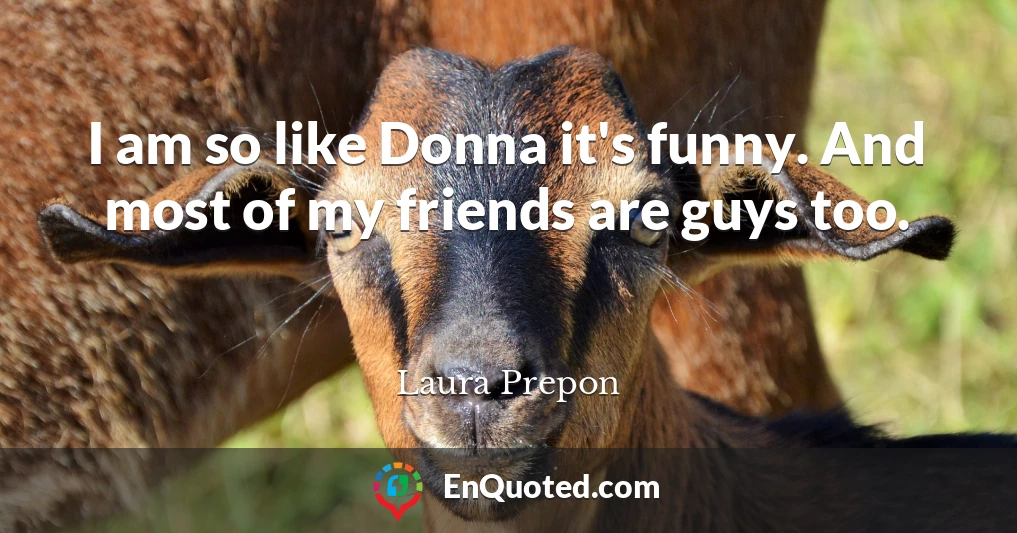 I am so like Donna it's funny. And most of my friends are guys too.
