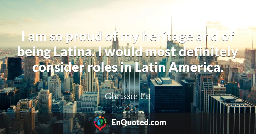 I am so proud of my heritage and of being Latina. I would most definitely consider roles in Latin America.