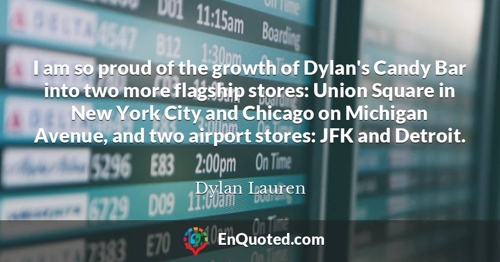I am so proud of the growth of Dylan's Candy Bar into two more flagship stores: Union Square in New York City and Chicago on Michigan Avenue, and two airport stores: JFK and Detroit.