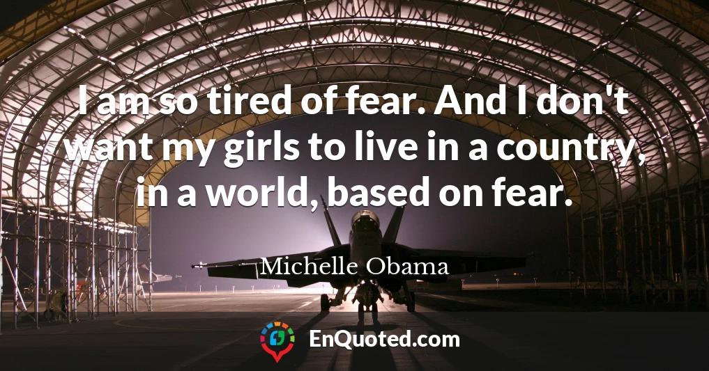 I am so tired of fear. And I don't want my girls to live in a country, in a world, based on fear.