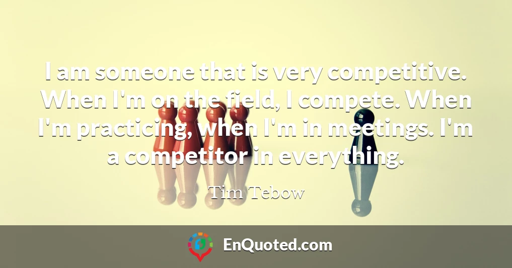 I am someone that is very competitive. When I'm on the field, I compete. When I'm practicing, when I'm in meetings. I'm a competitor in everything.