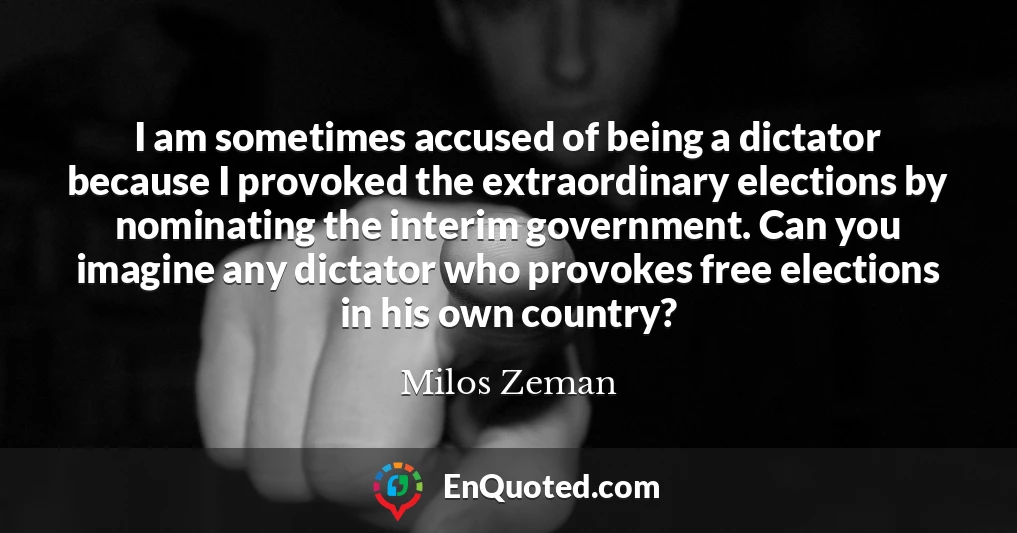 I am sometimes accused of being a dictator because I provoked the extraordinary elections by nominating the interim government. Can you imagine any dictator who provokes free elections in his own country?