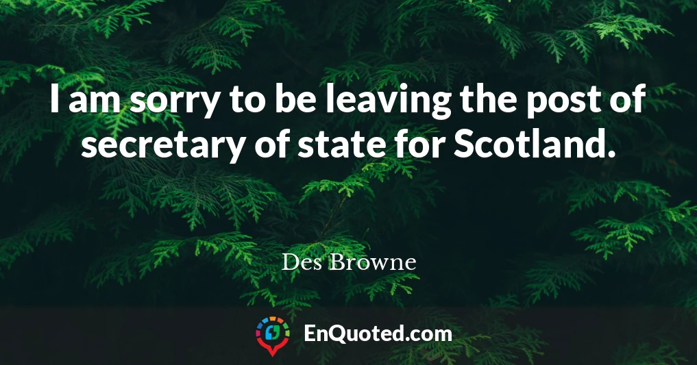 I am sorry to be leaving the post of secretary of state for Scotland.