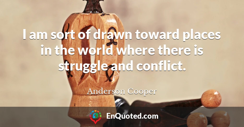 I am sort of drawn toward places in the world where there is struggle and conflict.