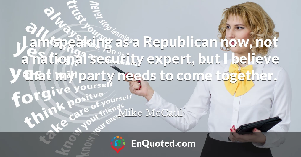 I am speaking as a Republican now, not a national security expert, but I believe that my party needs to come together.
