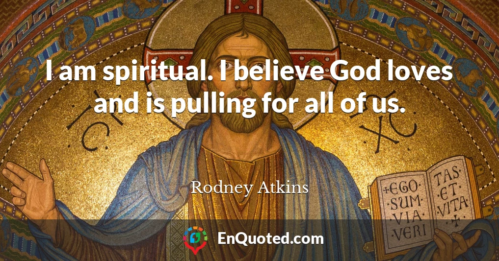 I am spiritual. I believe God loves and is pulling for all of us.
