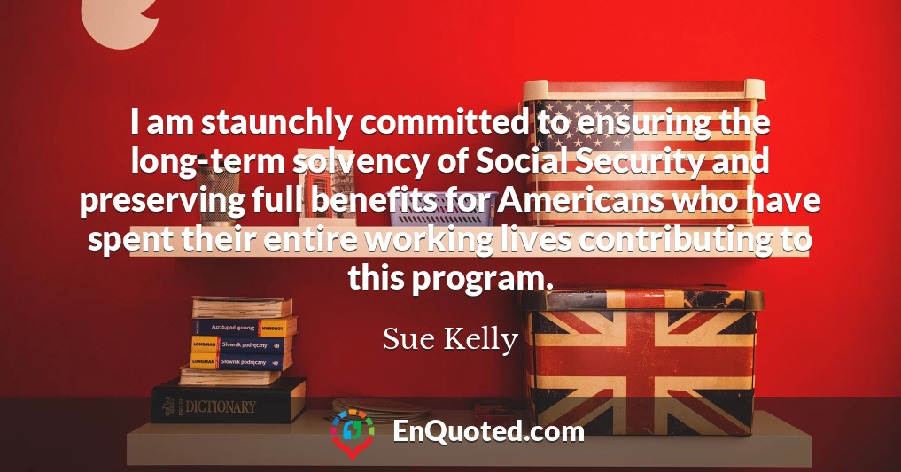 I am staunchly committed to ensuring the long-term solvency of Social Security and preserving full benefits for Americans who have spent their entire working lives contributing to this program.