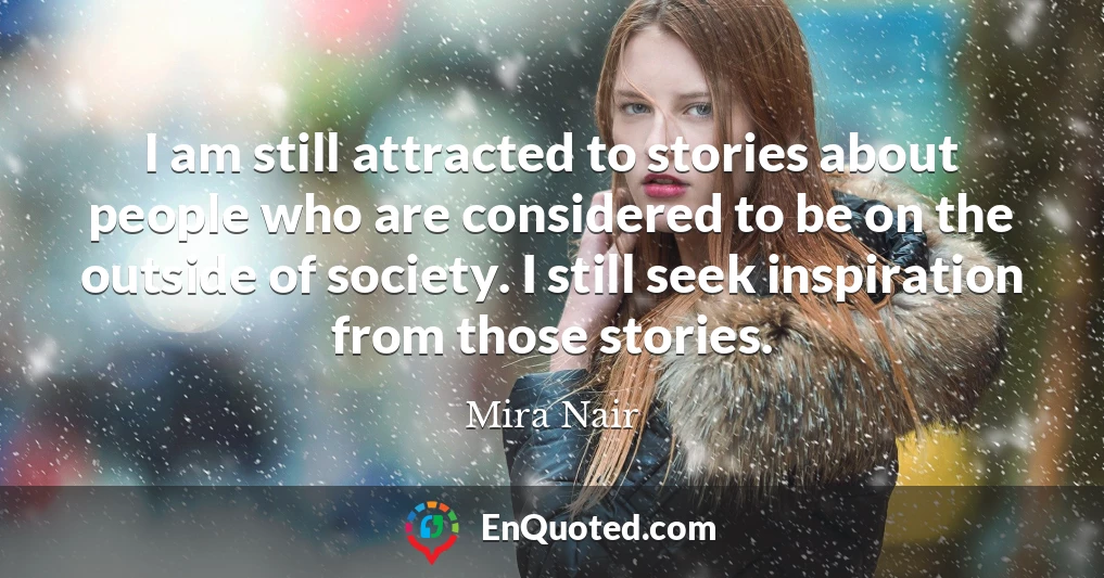 I am still attracted to stories about people who are considered to be on the outside of society. I still seek inspiration from those stories.
