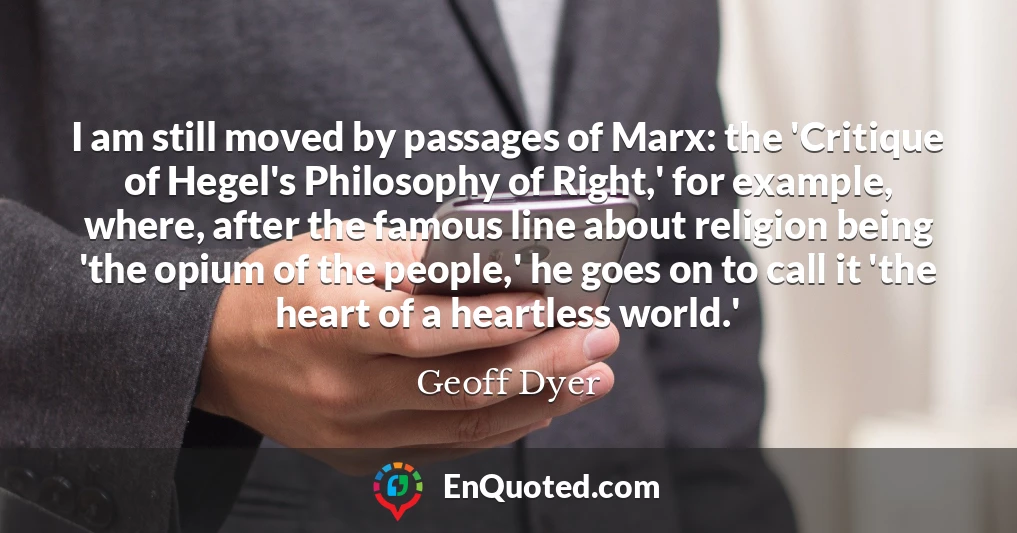 I am still moved by passages of Marx: the 'Critique of Hegel's Philosophy of Right,' for example, where, after the famous line about religion being 'the opium of the people,' he goes on to call it 'the heart of a heartless world.'