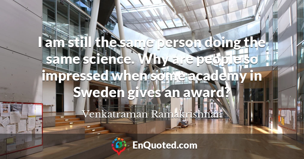 I am still the same person doing the same science. Why are people so impressed when some academy in Sweden gives an award?