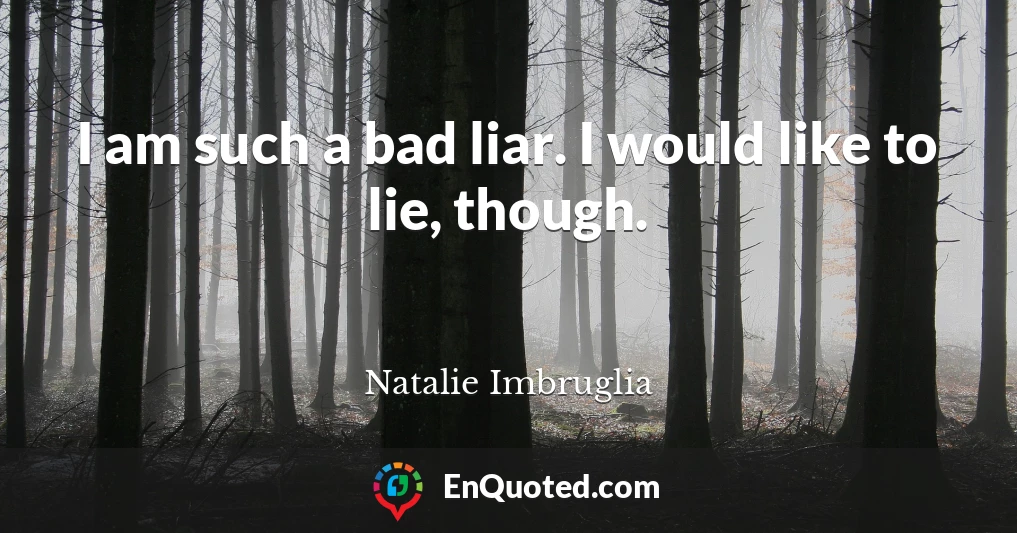 I am such a bad liar. I would like to lie, though.