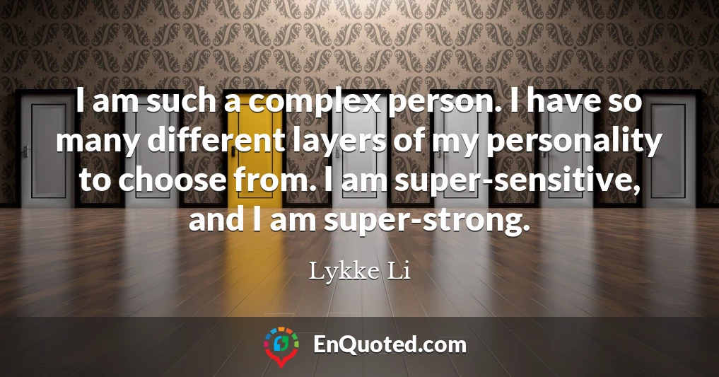 I am such a complex person. I have so many different layers of my personality to choose from. I am super-sensitive, and I am super-strong.