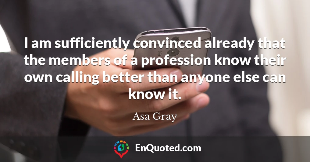 I am sufficiently convinced already that the members of a profession know their own calling better than anyone else can know it.